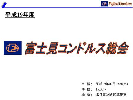 富士見コンドルス総会 平成19年度 Fujimi Condors 日 程 ; 平成19年02月25日(日) 時 程 ; 15:00～