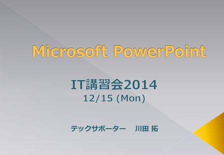 Microsoft PowerPoint IT講習会2014 12/15 (Mon) テックサポーター　 川田 拓.