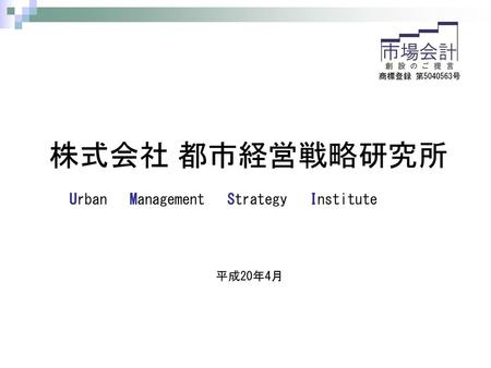 株式会社 都市経営戦略研究所 Urban Management Strategy Institute 平成20年4月