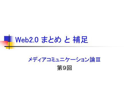Web2.0 まとめ と 補足 メディアコミュニケーション論Ⅲ 第９回.