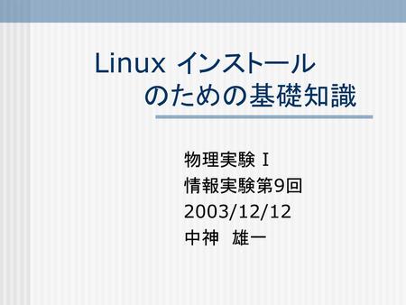 Linux インストール 　　　　　のための基礎知識 物理実験 I 情報実験第9回 2003/12/12 中神　雄一.