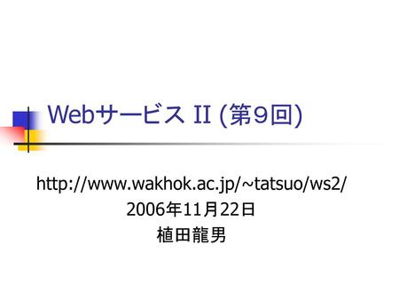 Http://www.wakhok.ac.jp/~tatsuo/ws2/ 2006年11月22日 植田龍男 Webサービス II (第９回) http://www.wakhok.ac.jp/~tatsuo/ws2/ 2006年11月22日 植田龍男.