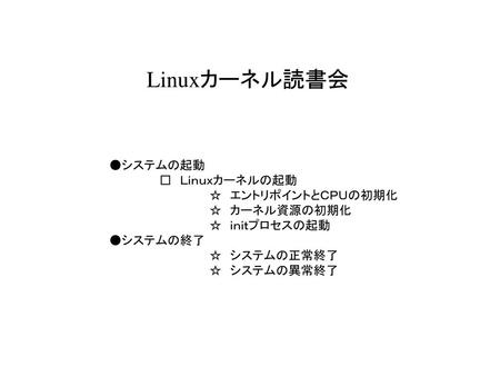 Linuxカーネル読書会 ●システムの起動 □ Ｌｉｎｕｘカーネルの起動 ☆ エントリポイントとＣＰＵの初期化 ☆ カーネル資源の初期化