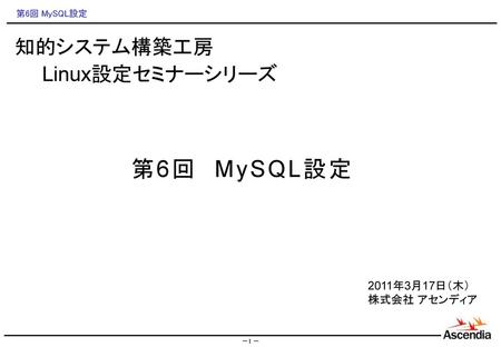 知的システム構築工房 　　Linux設定セミナーシリーズ 第6回　MySQL設定 2011年3月17日（木） 株式会社 アセンディア 1.