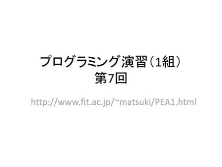 プログラミング演習（1組） 第7回 http://www.fit.ac.jp/~matsuki/PEA1.html.