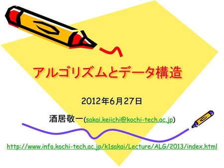 酒居敬一(sakai.keiichi@kochi-tech.ac.jp) アルゴリズムとデータ構造 2012年6月27日 酒居敬一(sakai.keiichi@kochi-tech.ac.jp) http://www.info.kochi-tech.ac.jp/k1sakai/Lecture/ALG/2013/index.html.