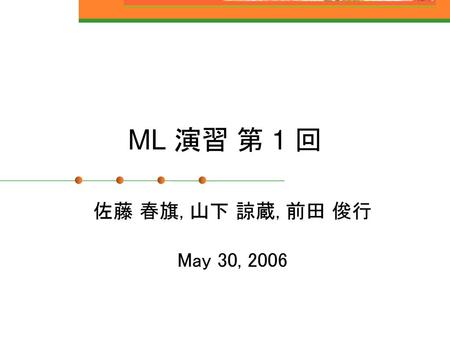 ML 演習 第 1 回 佐藤 春旗, 山下 諒蔵, 前田 俊行 May 30, 2006.