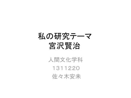 　　　　　私の研究テーマ 　　　　　　　宮沢賢治 　　　　　　　人間文化学科 　　　　　　　　１３１１２２０ 　　　　　　　　佐々木安未.