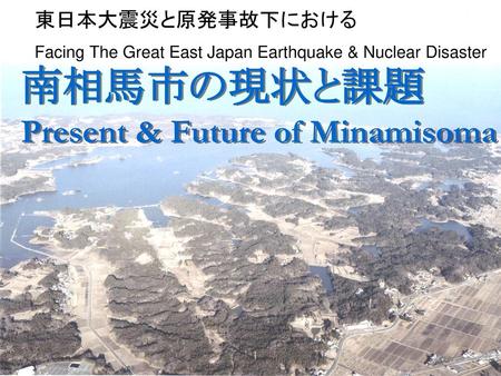南相馬市の現状と課題 Present & Future of Minamisoma 東日本大震災と原発事故下における