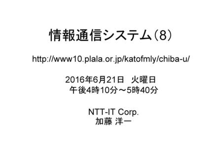 情報通信システム（8） http://www10. plala. or 情報通信システム（8） http://www10.plala.or.jp/katofmly/chiba-u/ 2016年6月21日　火曜日 　午後4時10分～5時40分 NTT-IT Corp. 加藤 洋一.