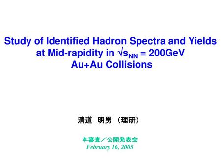 Study of Identified Hadron Spectra and Yields at Mid-rapidity in sNN = 200GeV Au+Au Collisions 清道　明男　（理研） 核子あたり200GeV 本審査／公開発表会 February 16, 2005.