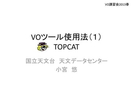 VO講習会2013春 VOツール使用法（１） TOPCAT 国立天文台　天文データセンター 小宮　悠.