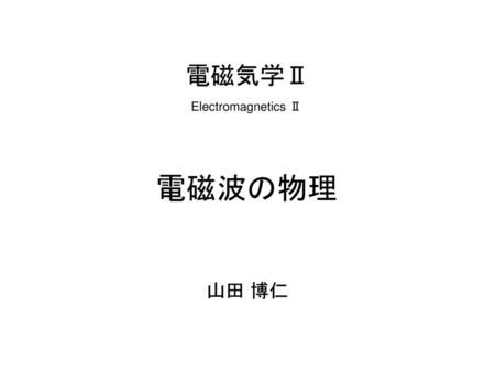 電磁気学Ⅱ Electromagnetics Ⅱ 電磁波の物理 山田 博仁.
