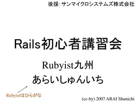 Rails初心者講習会 Rubyist九州 あらいしゅんいち 後援：サンマイクロシステムズ株式会社 Rubyistはひらがな