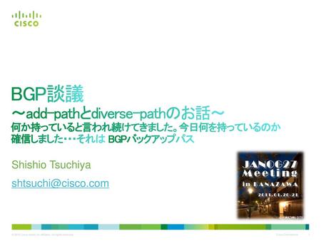 Shishio Tsuchiya shtsuchi@cisco.com BGP談議 ～add-pathとdiverse-pathのお話～ 何か持っていると言われ続けてきました。今日何を持っているのか確信しました・・・それは BGPバックアップパス Shishio Tsuchiya shtsuchi@cisco.com.