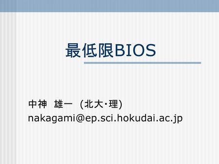 中神 雄一 (北大・理) nakagami@ep.sci.hokudai.ac.jp 最低限BIOS 中神　雄一　(北大・理) nakagami@ep.sci.hokudai.ac.jp.