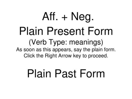 Aff. + Neg. Plain Present Form (Verb Type: meanings) As soon as this appears, say the plain form. Click the Right Arrow key to proceed. Plain Past Form.