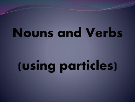Nouns and Verbs (using particles).