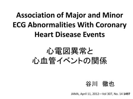 Association of Major and Minor ECG Abnormalities With Coronary Heart Disease Events 心電図異常と 心血管イベントの関係 谷川　徹也 JAMA, April 11, 2012—Vol 307, No. 14 1497.