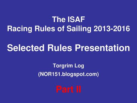 The ISAF Racing Rules of Sailing 2013-2016 Selected Rules Presentation Torgrim Log (NOR151.blogspot.com) Part II.