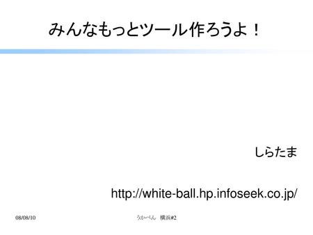 しらたま http://white-ball.hp.infoseek.co.jp/ みんなもっとツール作ろうよ！ しらたま http://white-ball.hp.infoseek.co.jp/ 08/08/10 うかべん　横浜#2.