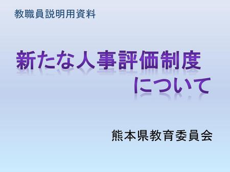教職員説明用資料 新たな人事評価制度 　　　　　　　　　について ○平成２８年度からスタートする「新たな人事評価制度」について説明します。 熊本県教育委員会.