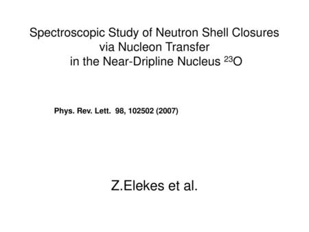 Spectroscopic Study of Neutron Shell Closures via Nucleon Transfer in the Near-Dripline Nucleus 23O Phys. Rev. Lett. 98, 102502 (2007) Z.Elekes et al.
