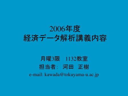 月曜3限 1132教室 担当者： 河田 正樹 e-mail: kawada@tokuyama-u.ac.jp 2006年度 経済データ解析講義内容 月曜3限 　1132教室 担当者：　河田　正樹 e-mail: kawada@tokuyama-u.ac.jp.