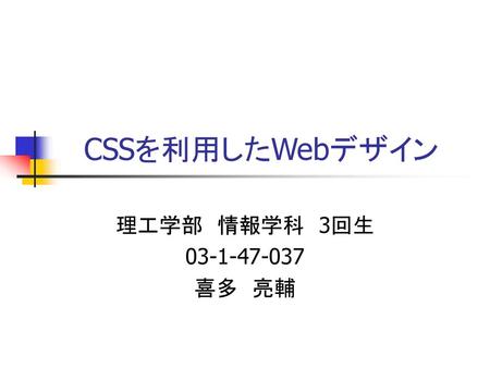 CSSを利用したWebデザイン 理工学部　情報学科　3回生 03-1-47-037 喜多　亮輔.