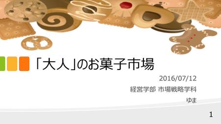「大人」のお菓子市場 2016/07/12 経営学部 市場戦略学科 ゆま.