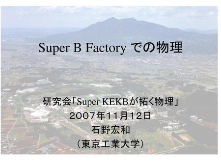 研究会「Super KEKBが拓く物理」 ２００７年１１月１２日 石野宏和 （東京工業大学）