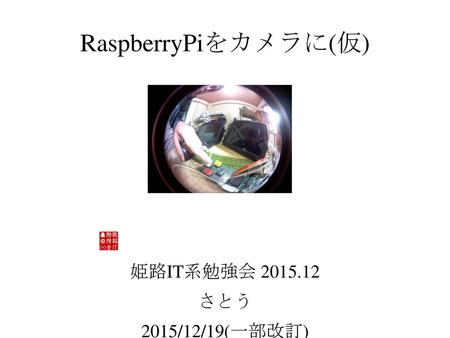 RaspberryPiをカメラに(仮) 姫路IT系勉強会 2015.12 さとう 2015/12/19(一部改訂)