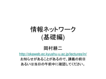 情報ネットワーク (基礎編) 岡村耕二 http://okaweb.ec.kyushu-u.ac.jp/lectures/in/ お知らせがあることがあるので、講義の前日 あるいは当日の午前中に確認してください。 情報ネットワーク.