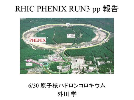 RHIC PHENIX RUN3 pp 報告 PHENIX 6/30 原子核ハドロンコロキウム 外川 学.