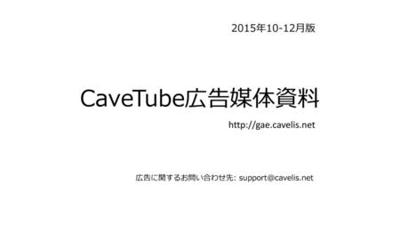 CaveTube広告媒体資料 2015年10-12月版 http://gae.cavelis.net 広告に関するお問い合わせ先: support@cavelis.net.