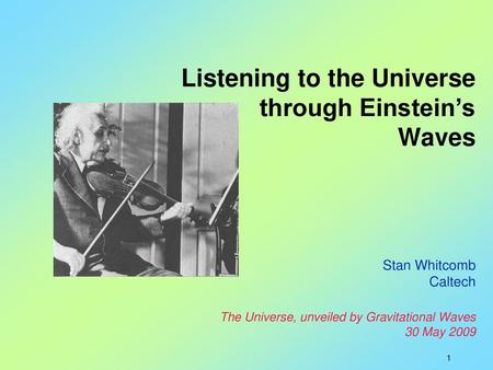 Listening to the Universe through Einstein’s Waves Stan Whitcomb Caltech The Universe, unveiled by Gravitational Waves 30 May 2009.