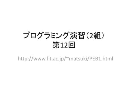 プログラミング演習（2組） 第12回 http://www.fit.ac.jp/~matsuki/PEB1.html.