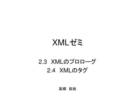XMLゼミ 2.3　XMLのプロローグ 2.4　XMLのタグ 高橋　辰裕.
