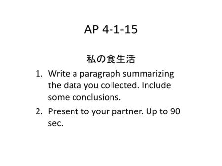 AP 4-1-15 私の食生活 Write a paragraph summarizing the data you collected. Include some conclusions. Present to your partner. Up to 90 sec.