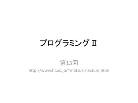 第13回 http://www.fit.ac.jp/~matsuki/lecture.html プログラミングⅡ 第13回 http://www.fit.ac.jp/~matsuki/lecture.html.