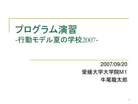 プログラム演習 ‐行動モデル夏の学校2007‐ 2007/09/20 愛媛大学大学院M１ 牛尾龍太郎.