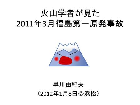 火山学者が見た 2011年3月福島第一原発事故 早川由紀夫 （2012年1月8日＠浜松）.