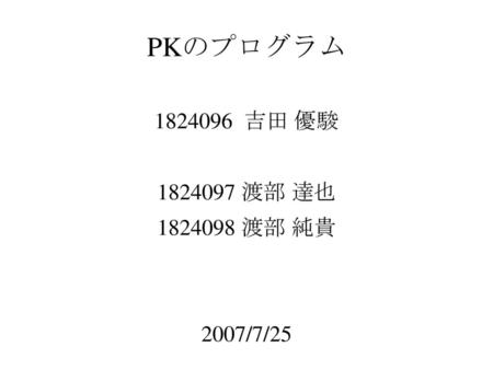 PKのプログラム 1824096 吉田 優駿 1824097 渡部 達也 1824098 渡部 純貴 2007/7/25.