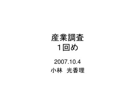 産業調査 １回め 2007.10.4 小林　光香理.