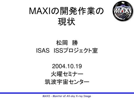 MAXIの開発作業の 現状 松岡　勝 ISAS　ISSプロジェクト室 2004.10.19 火曜セミナー 筑波宇宙センター.