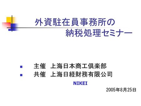 外資駐在員事務所の 　　　　　　　　納税処理セミナー 　　主催　上海日本商工倶楽部 　　共催　上海日経財務有限公司 　NIKEI 2005年8月25日.