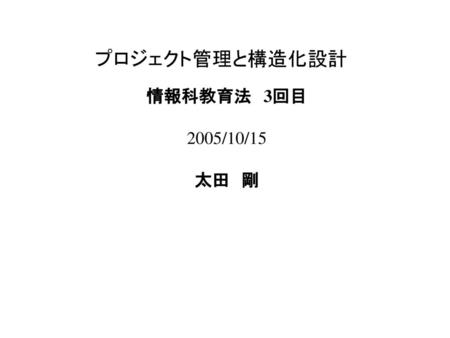 プロジェクト管理と構造化設計 情報科教育法　3回目 2005/10/15 太田　剛.