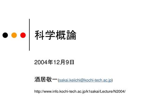 科学概論 2004年12月9日 酒居敬一(sakai.keiichi@kochi-tech.ac.jp) http://www.info.kochi-tech.ac.jp/k1sakai/Lecture/N2004/