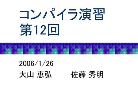 コンパイラ演習 第12回 2006/1/26 大山 恵弘 佐藤 秀明.