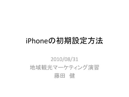 IPhoneの初期設定方法 2010/08/31 地域観光マーケティング演習 藤田　健.